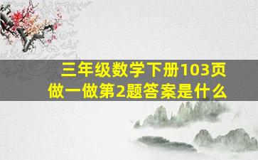 三年级数学下册103页做一做第2题答案是什么