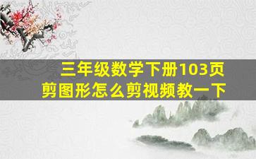 三年级数学下册103页剪图形怎么剪视频教一下