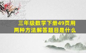 三年级数学下册49页用两种方法解答题目是什么