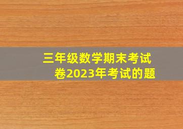 三年级数学期末考试卷2023年考试的题