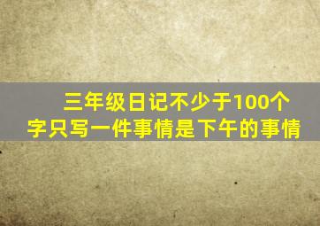 三年级日记不少于100个字只写一件事情是下午的事情