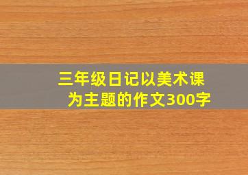 三年级日记以美术课为主题的作文300字