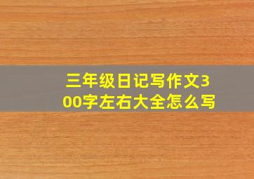 三年级日记写作文300字左右大全怎么写