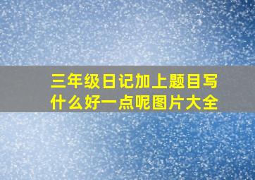 三年级日记加上题目写什么好一点呢图片大全