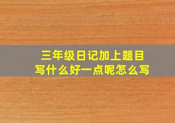 三年级日记加上题目写什么好一点呢怎么写