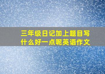 三年级日记加上题目写什么好一点呢英语作文