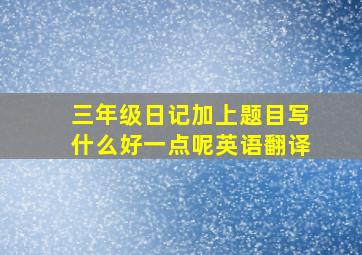 三年级日记加上题目写什么好一点呢英语翻译