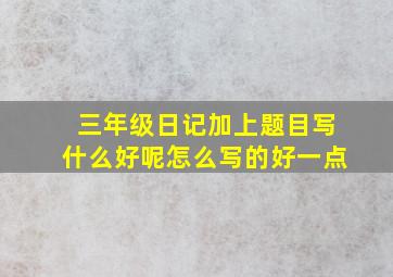 三年级日记加上题目写什么好呢怎么写的好一点