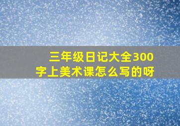 三年级日记大全300字上美术课怎么写的呀