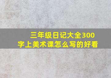 三年级日记大全300字上美术课怎么写的好看