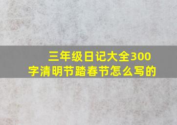 三年级日记大全300字清明节踏春节怎么写的