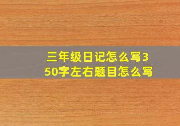 三年级日记怎么写350字左右题目怎么写