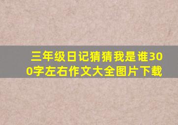 三年级日记猜猜我是谁300字左右作文大全图片下载