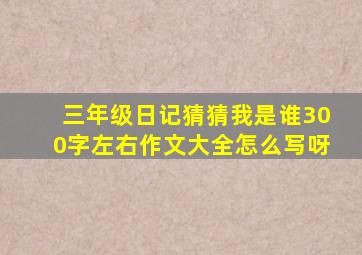 三年级日记猜猜我是谁300字左右作文大全怎么写呀