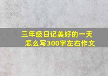 三年级日记美好的一天怎么写300字左右作文