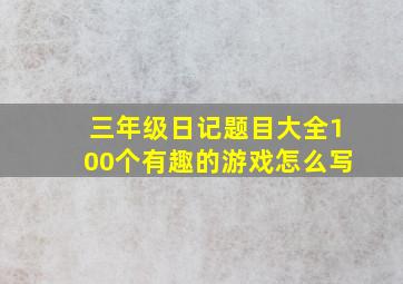 三年级日记题目大全100个有趣的游戏怎么写