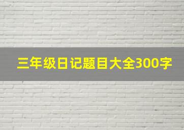 三年级日记题目大全300字