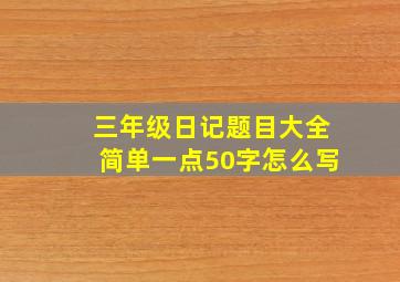 三年级日记题目大全简单一点50字怎么写