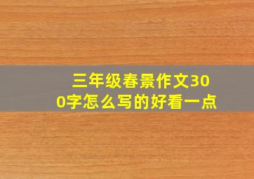 三年级春景作文300字怎么写的好看一点