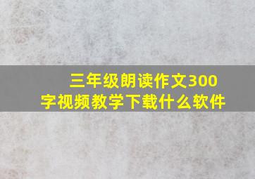 三年级朗读作文300字视频教学下载什么软件