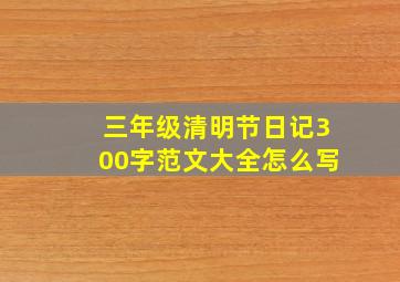 三年级清明节日记300字范文大全怎么写