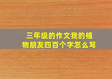 三年级的作文我的植物朋友四百个字怎么写