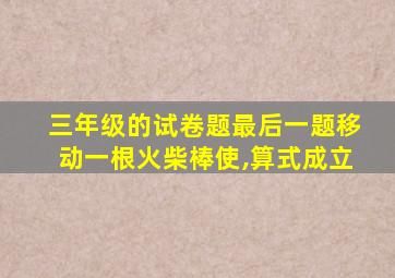 三年级的试卷题最后一题移动一根火柴棒使,算式成立