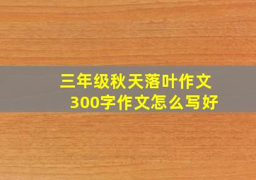 三年级秋天落叶作文300字作文怎么写好