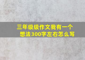 三年级级作文我有一个想法300字左右怎么写