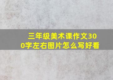 三年级美术课作文300字左右图片怎么写好看