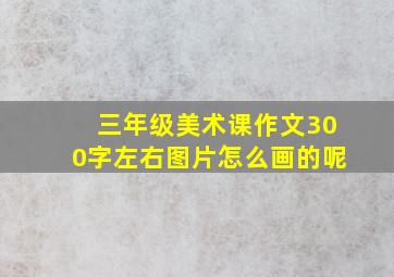 三年级美术课作文300字左右图片怎么画的呢