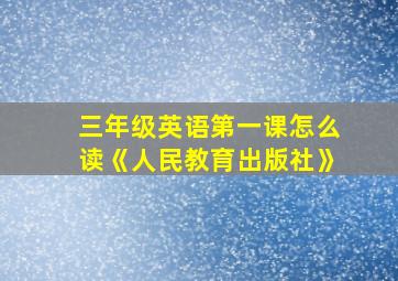 三年级英语第一课怎么读《人民教育出版社》