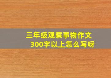 三年级观察事物作文300字以上怎么写呀