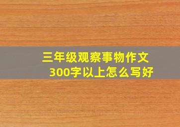 三年级观察事物作文300字以上怎么写好