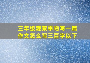 三年级观察事物写一篇作文怎么写三百字以下