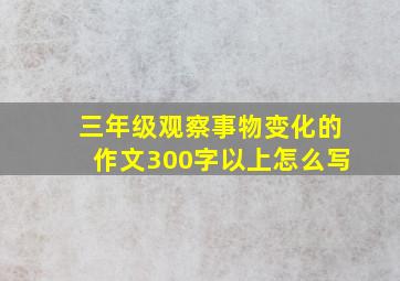 三年级观察事物变化的作文300字以上怎么写