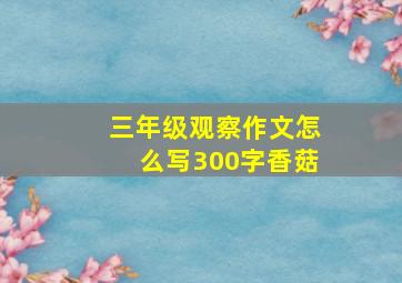 三年级观察作文怎么写300字香菇