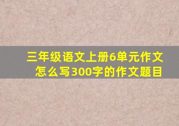 三年级语文上册6单元作文怎么写300字的作文题目