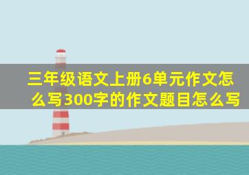 三年级语文上册6单元作文怎么写300字的作文题目怎么写