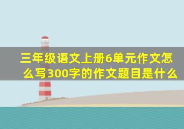 三年级语文上册6单元作文怎么写300字的作文题目是什么