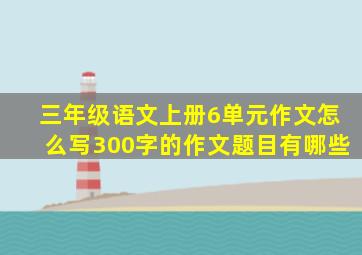 三年级语文上册6单元作文怎么写300字的作文题目有哪些