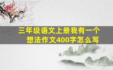 三年级语文上册我有一个想法作文400字怎么写