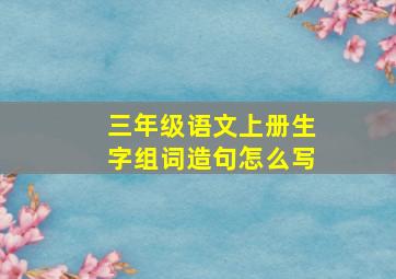 三年级语文上册生字组词造句怎么写