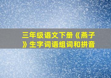 三年级语文下册《燕子》生字词语组词和拼音