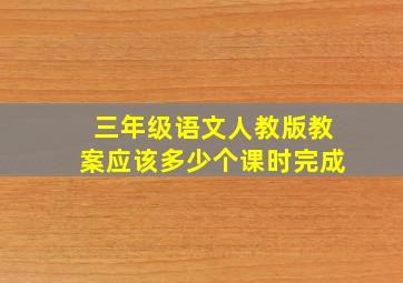 三年级语文人教版教案应该多少个课时完成