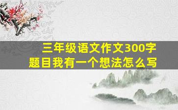 三年级语文作文300字题目我有一个想法怎么写