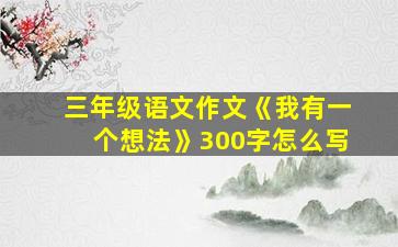 三年级语文作文《我有一个想法》300字怎么写