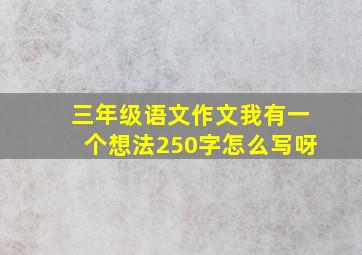 三年级语文作文我有一个想法250字怎么写呀