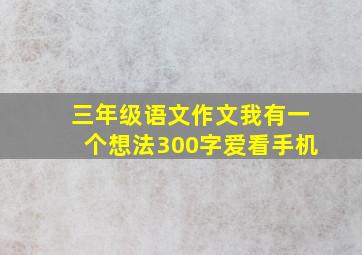 三年级语文作文我有一个想法300字爱看手机