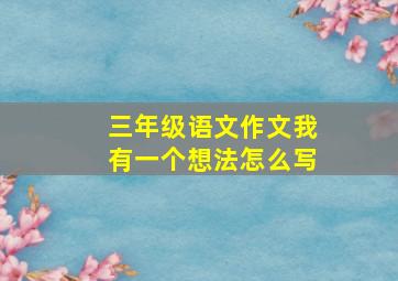 三年级语文作文我有一个想法怎么写